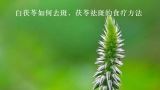 白茯苓如何去斑，茯苓祛斑的食疗方法