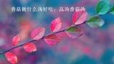 香菇做什么汤好吃：高汤香菇汤