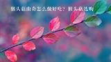 猴头菇曲奇怎么做好吃？猴头菇选购