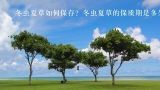 冬虫夏草如何保存？冬虫夏草的保质期是多久？