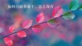 如何自制香菇干，怎么保存