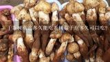 干茶树菇泡多久能吃茶树菇干泡多久可以吃？为什么我泡茶树菇的水象墨汁一样黑啊，是不是茶树菇染了颜色啊。