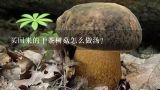 给孩子煲汤用干茶树菇煲什么汤好喝？买回来的干茶树菇怎么做汤？