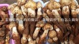 茶树菇炒牛肉正宗做法王刚？茶树菇炒牛肉的做法