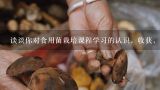 谈谈你对食用菌栽培课程学习的认识，收获，体会，建,常用食用菌的栽培的实验报告怎么写