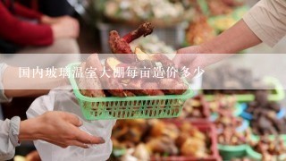 国内玻璃温室大棚每亩造价多少