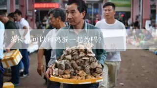 茶树菇可以和鸡蛋一起炒吗?