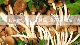 你们喜欢吃香菇，茶树菇，金针菇，蘑菇，鸡肉菌等菇