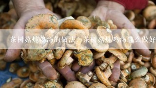 茶树菇炖鸡汤的做法，茶树菇炖鸡汤怎么做好吃？