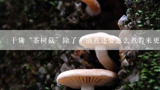 干货“茶树菇”除了干锅煮还要怎么煮着来更好吃？