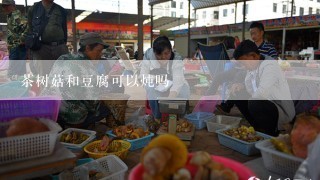 茶树菇和豆腐可以炖吗