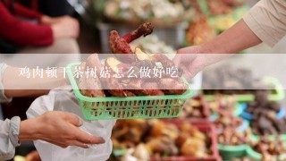 鸡肉顿干茶树菇怎么做好吃