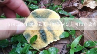 请问已经干燥的菇类『如茶树菇』可以存放多久？