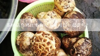 茶树菇乌鸡红枣枸杞玉米可以一起煮吗？
