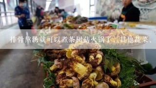 排骨熬汤就可以煮茶树菇火锅了，其他蔬菜、肉类随喜欢放就好！！