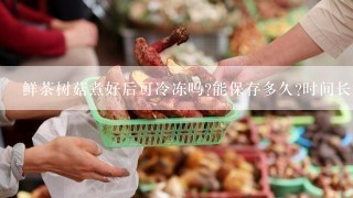 鲜茶树菇煮好后可冷冻吗?能保存多久?时间长了会不会嚼不烂呀?