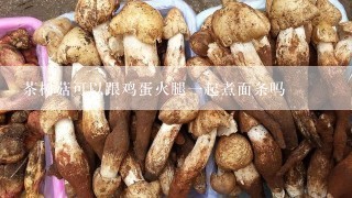 茶树菇可以跟鸡蛋火腿一起煮面条吗