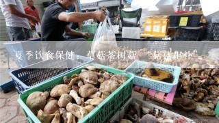 夏季饮食保健：草菇茶树菇 “菇菇相补”