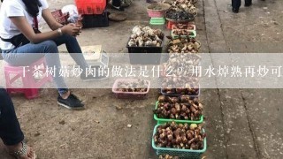 干茶树菇炒肉的做法是什么？用水焯熟再炒可以吗？