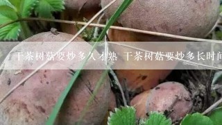 干茶树菇要炒多久才熟 干茶树菇要炒多长时间才熟