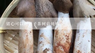 猪心可以炖莲子茶树菇炖吗