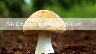 茶树菇怎么吃，茶树果实可以直接吃吗