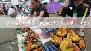 茶树菇炒腊肠怎么做会让人更有食欲，口感更佳？