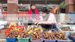 茶树菇莲藕排骨汤怎么做