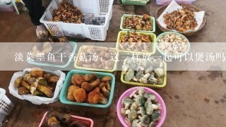 淡菜墨鱼干香菇汤：这三样放一起可以煲汤吗？