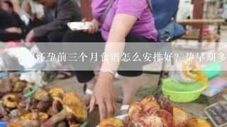 孕妇怀孕前三个月食谱怎么安排好？孕早期多吃什么对宝宝发育好？