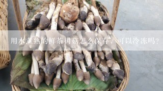 用水煮熟的鲜茶树菇怎么保存，可以冷冻吗？能保存多少时间？