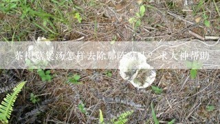 茶树菇煲汤怎样去除那阵菇味？求大神帮助