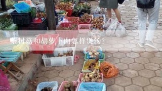 茶树菇和胡萝卜肉怎样煲汤？