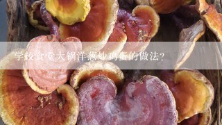 学校食堂大锅洋葱炒鸡蛋的做法？