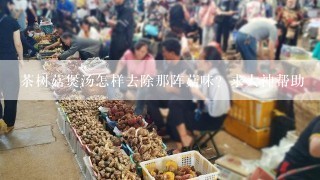 茶树菇煲汤怎样去除那阵菇味？求大神帮助