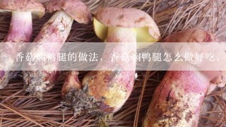 香菇焖鸭腿的做法，香菇焖鸭腿怎么做好吃，香菇