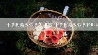 干茶树菇要炒多久才熟 干茶树菇要炒多长时间才熟