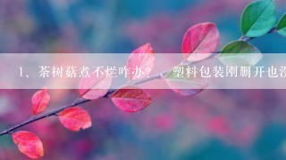 荼树菇煮不烂咋办？，塑料包装刚删开也没返潮，煮死