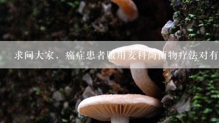 求问大家，癌症患者服用麦科尚菌物疗法对有什么作用呢？