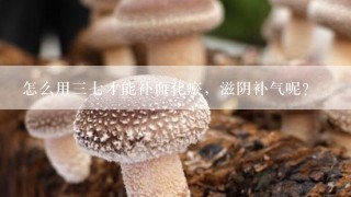 怎么用三七才能补血化瘀，滋阴补气呢？