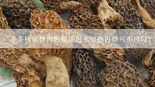 干茶树菇炒肉的做法用水绰熟再炒可不可以？