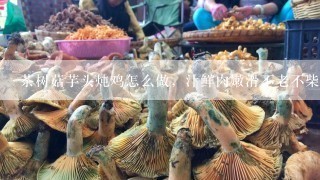 茶树菇芋头炖鸡怎么做，汁鲜肉嫩滑不老不柴？