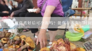 鲜茶树菇煮好后可冷冻吗？能保存多久？时间长了会不会嚼不烂呀？