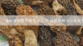 辣椒腌制能存放多久不坏 辣椒腌制可以存放多久不坏