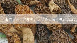 荼树菇煮不烂咋办？，塑料包装刚删开也没返潮，煮死