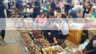 请问怎样煲茶树菇汤？放什么配料汤比较好喝呢？谢谢~~