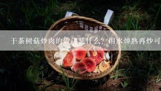 干茶树菇炒肉的做法是什么？用水焯熟再炒可以吗？