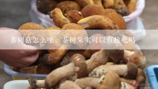 茶树菇怎么吃，茶树果实可以直接吃吗