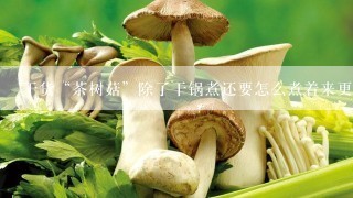 干货“茶树菇”除了干锅煮还要怎么煮着来更好吃?