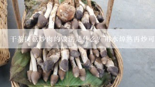 干茶树菇炒肉的做法是什么？用水焯熟再炒可以吗？